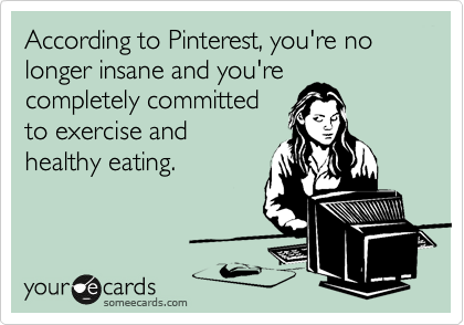 According to Pinterest, you're no longer insane and you're
completely committed
to exercise and
healthy eating.
