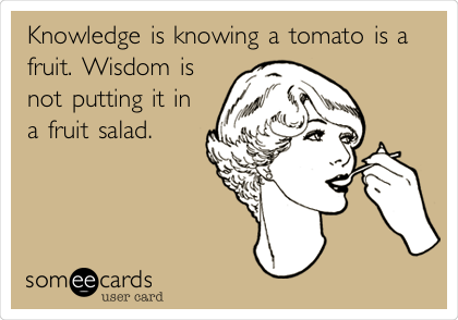 Knowledge is knowing a tomato is a
fruit. Wisdom is
not putting it in
a fruit salad.