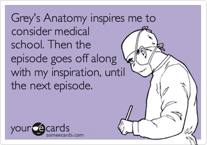 Greys Anatomy inspires me to consider medical
school. Then the
episode goes off along
with my inspiration, until
the next episode.