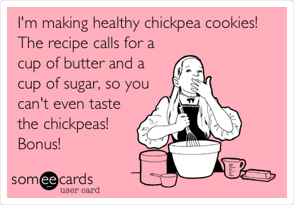 I'm making healthy chickpea cookies!
The recipe calls for a
cup of butter and a
cup of sugar, so you
can't even taste
the chickpeas!
Bonus!