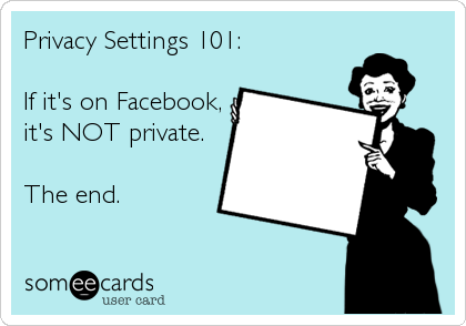 Privacy Settings 101:

If it's on Facebook,
it's NOT private.

The end.