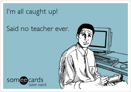 I'm all caught up!

Said no teacher ever.