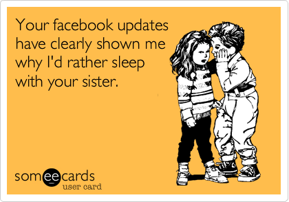 Your facebook updates
have clearly shown me
why I'd rather sleep
with your sister.
