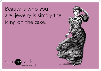 Beauty is who you
are...jewelry is simply the
icing on the cake.