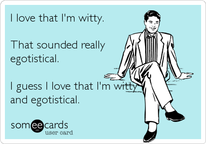 I love that I'm witty.

That sounded really
egotistical.

I guess I love that I'm witty
and egotistical.