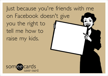Just because you're friends with me
on Facebook doesn't give
you the right to
tell me how to
raise my kids. 