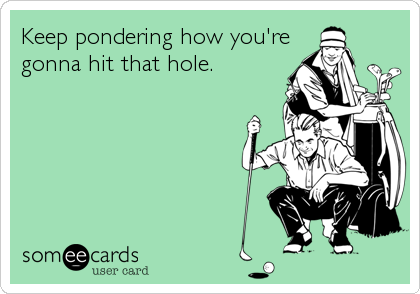 Keep pondering how you're
gonna hit that hole.