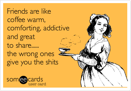 Friends are like 
coffee warm%2C
comforting%2C addictive
and great
to share......
the wrong ones
give you the shits
