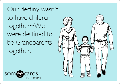 Our destiny wasn't
to have children 
together~We
were destined to
be Grandparents
together.
