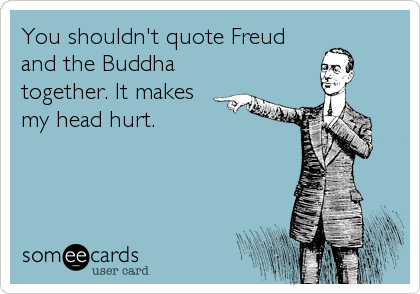 You shouldn't quote Freud 
and the Buddha
together. It makes
my head hurt.