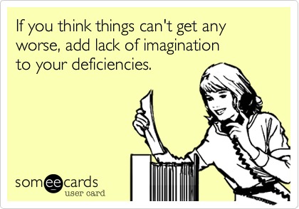 If you think things can't get any worse%2C add lack of imagination
to your deficiencies.