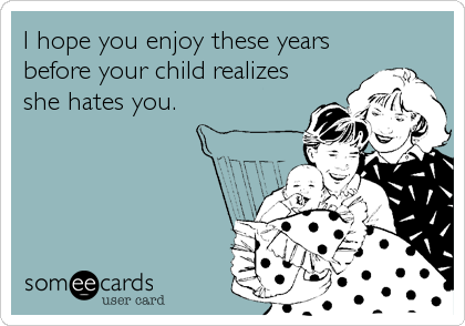 I hope you enjoy these years
before your child realizes
she hates you.