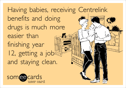 Having babies, receiving Centrelink
benefits and doing
drugs is much more
easier than 
finishing year
12, getting a job
and staying clean.