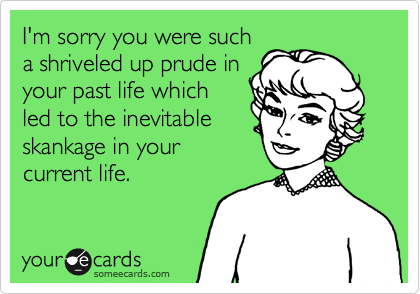 I'm sorry you were such
a shriveled up prude in
your past life which
led to the inevitable
skankage in your
current life.