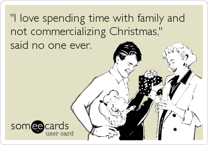 "I love spending time with family and
not commercializing Christmas,"
said no one ever.