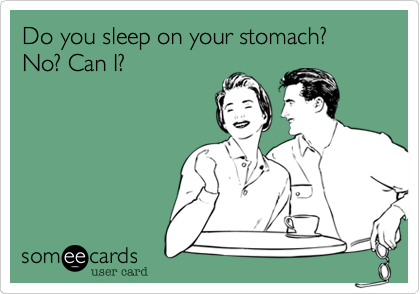 Do you sleep on your stomach? No? Can I?