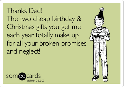 Thanks Dad! 
The two cheap birthday &
Christmas gifts you get me
each year totally make up
for all your broken promises
and neglect!