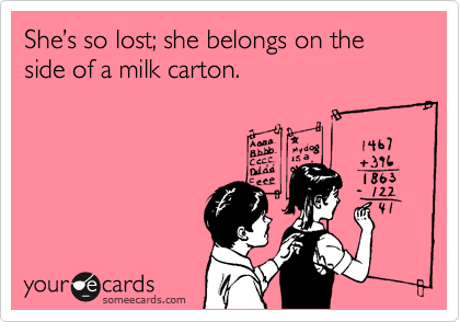 She's so lost...  that she belongs on the side  of a milk carton.
