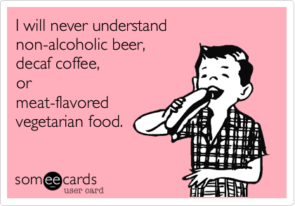 I will never understand 
non-alcoholic beer, 
decaf coffee, 
or
meat-flavored
vegetarian food.