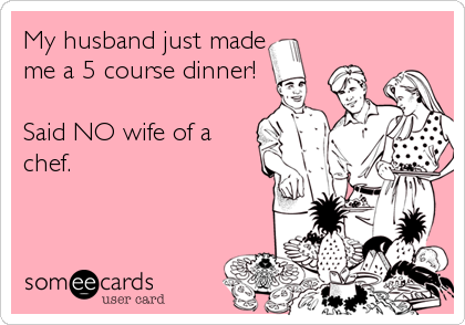 My husband just made
me a 5 course dinner! 

Said NO wife of a 
chef.