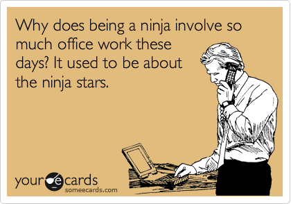 Why does being a ninja involve so much office work these
days? It used to be about 
the ninja stars.    
