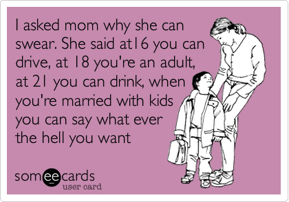 I asked mom why she can
swear. She said at16 you can
drive, at 18 you're an adult,
at 21 you can drink, when
you're married with kids
you can say what ever
the hell you want