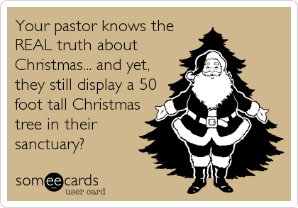 Your pastor knows the
REAL truth about
Christmas... and yet,
they still display a 50
foot tall Christmas
tree in their
sanctuary?