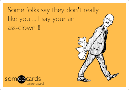 Some folks say they don't really
like you ... I say your an
ass-clown !!