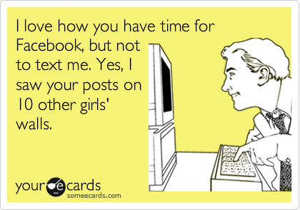 I love how you have time for Facebook, but not
to text me. Yes, I
saw your posts on
10 other girls'
walls.