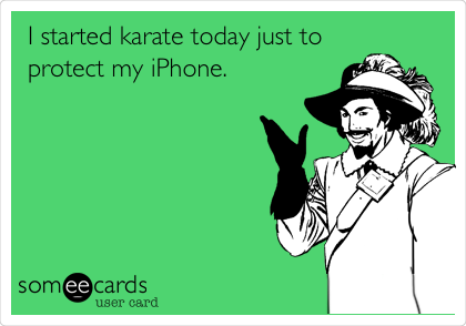 I started karate today just to
protect my iPhone.