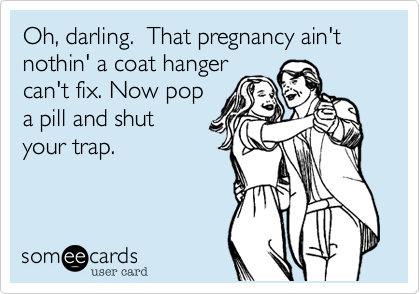 Oh, darling.  That pregnancy ain't
nothin' a coat hangar
can't fix. Now pop
a pill and shut
your trap. 