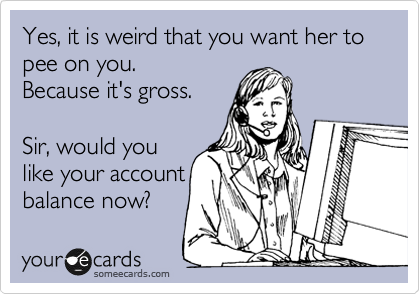 Yes, it is weird that you want her to pee on you. 
Because it's gross. 

Sir, would you
like your account
balance now? 