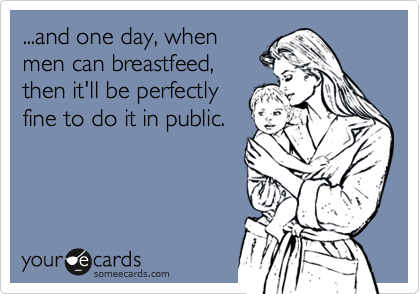 ...and one day, when
men can breastfeed,
then it'll be perfectly
fine to do it in public
or wherever. 