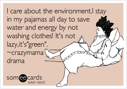I care about the environment.I stay in my pajamas all day to save
water and energy by not
washing clothes! It's not lazy%2Cit's"green".
~crazymama
drama