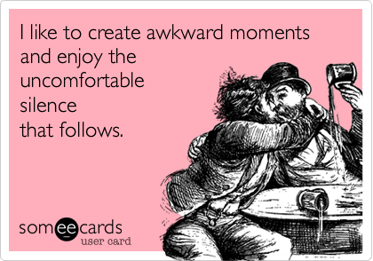 I like to create awkward moments and enjoy the 
uncomfortable 
silence
that follows.