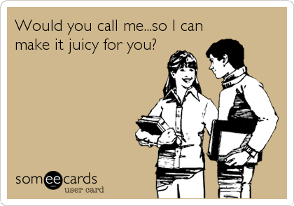 Would you call me...so I can
make it juicy for you?