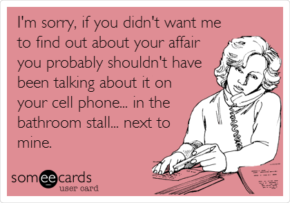 I'm sorry, if you didn't want me
to find out about your affair
you probably shouldn't have
been talking about it on
your cell phone... in the
bathroom stall... next to
mine.