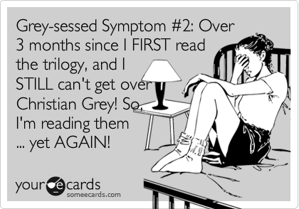 Grey-sessed Symptom %232: Over
3 months since I FIRST read
the trilogy, and I
STILL can't get over
Christian Grey! So,
I'm reading them
... yet AGAIN! 