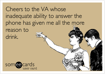 Cheers to the VA whose inadequate ability to answer the phone has given me all the more
reason to
drink.