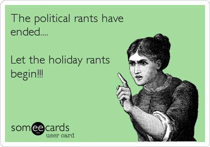 The political rants have
ended....

Let the holiday rants
begin!!!