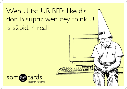 Wen U txt UR BFFs like dis
don B supriz wen dey think U
is s2pid. 4 real!