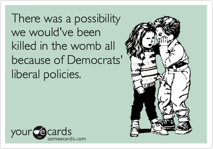 There was a possibility
we would've been
killed in the womb all
because of Democrats'
liberal policies.