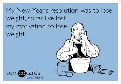 My New Year's resolution was to lose
weight, so far I've lost
my motivation to lose 
weight.