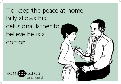 To keep the peace at home,
Billy allows his
delusional father to
believe he is a
doctor.