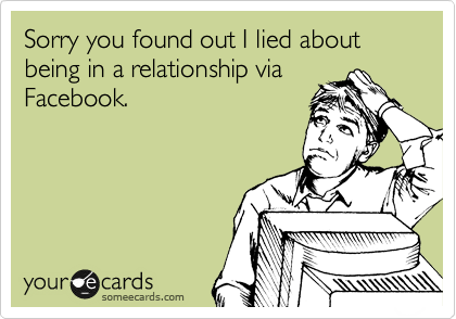 Sorry you found out I lied about being in a relationship via
Facebook.