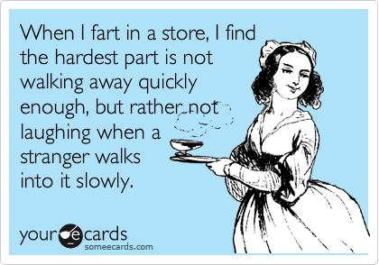 When I fart in a store, I find
the hardest part is not
walking away quickly
enough, but rather not
laughing when a
stranger walks
into it slowly. 