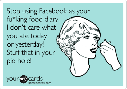 Instead of using Facebook as your fu*king diary, get a
"Blog!"
Stuff that in
your pie hole!