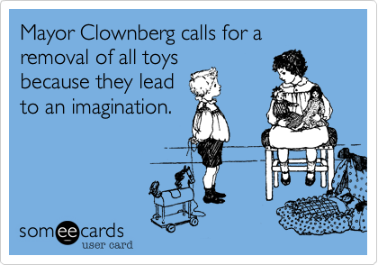 Mayor Clownberg calls for a removal of all toys 
because they lead
to an imagination. 
