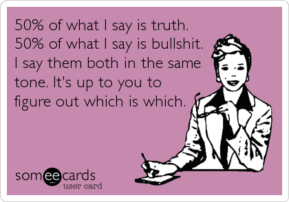 50% of what I say is truth.
50% of what I say is bullshit.
I say them both in the same
tone. It's up to you to
figure out which is which.