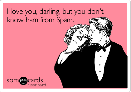 I love you, darling, but you don't know ham from Spam.
